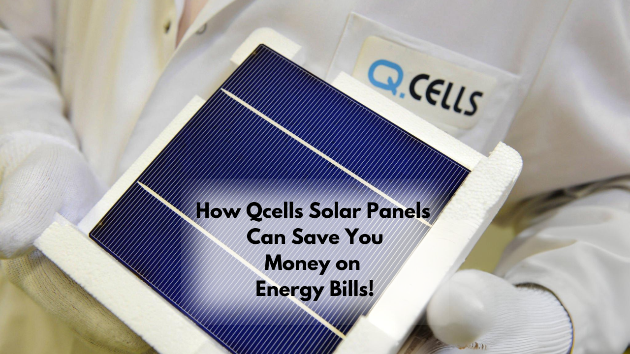 The Cost-Saving Benefits of Qcells Solar Panels | Best Guide